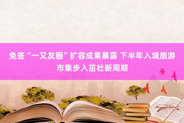 免签“一又友圈”扩容成果暴露 下半年入境旅游市集步入茁壮新周期