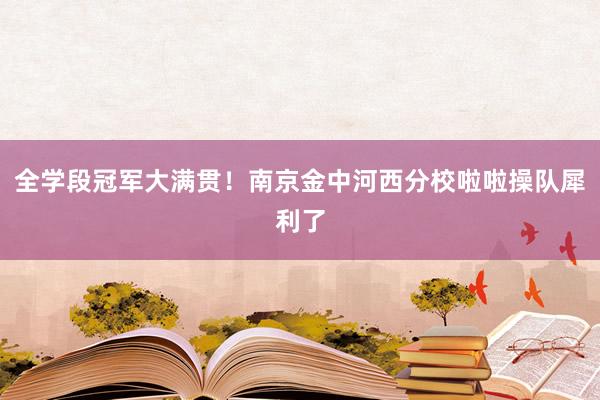 全学段冠军大满贯！南京金中河西分校啦啦操队犀利了