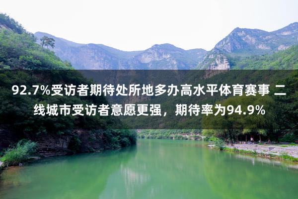 92.7%受访者期待处所地多办高水平体育赛事 二线城市受访者意愿更强，期待率为94.9%