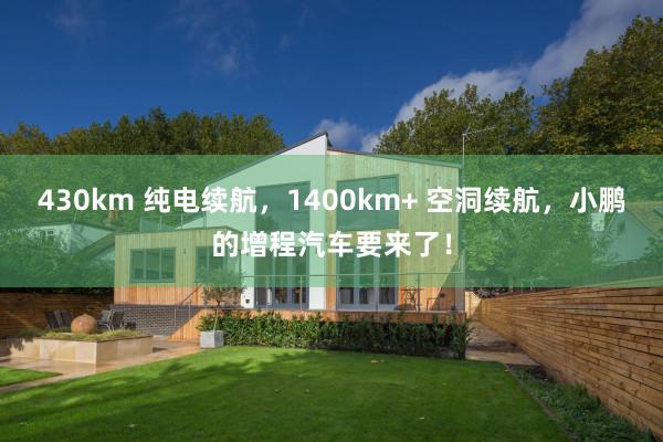 430km 纯电续航，1400km+ 空洞续航，小鹏的增程汽车要来了！